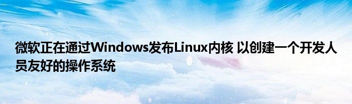 微软正在通过Windows发布Linux内核 以创建一个开发人员友好的操作系统