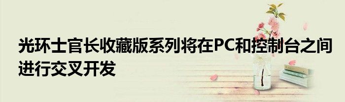 光环士官长收藏版系列将在PC和控制台之间进行交叉开发