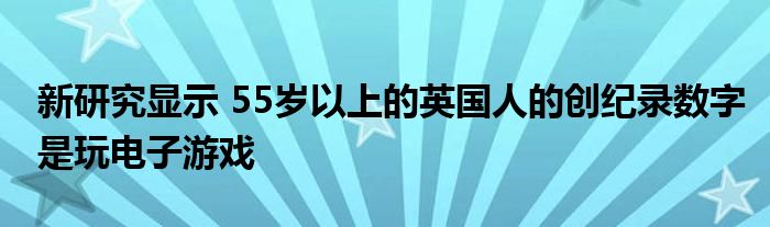 新研究显示 55岁以上的英国人的创纪录数字是玩电子游戏