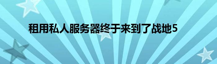 租用私人服务器终于来到了战地5