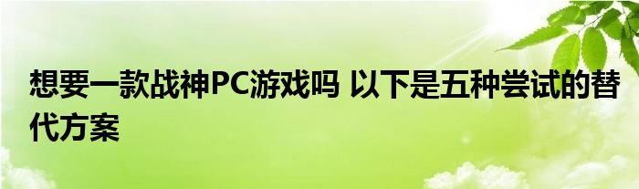 想要一款战神PC游戏吗 以下是五种尝试的替代方案