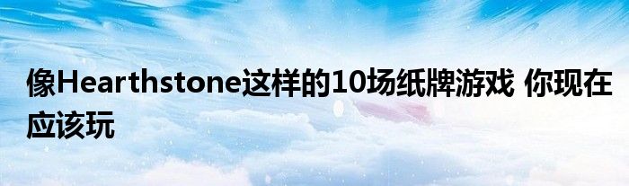 像Hearthstone这样的10场纸牌游戏 你现在应该玩