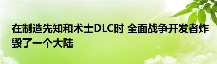 在制造先知和术士DLC时 全面战争开发者炸毁了一个大陆