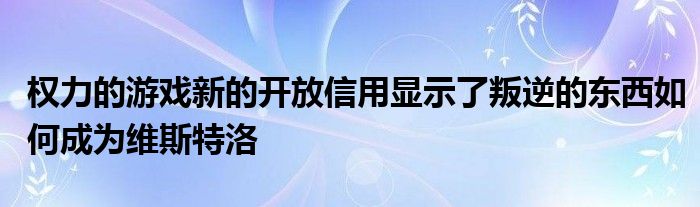 权力的游戏新的开放信用显示了叛逆的东西如何成为维斯特洛