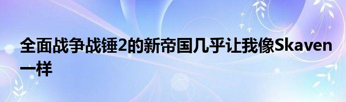 全面战争战锤2的新帝国几乎让我像Skaven一样