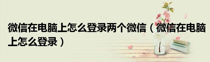 微信在电脑上怎么登录两个微信（微信在电脑上怎么登录）