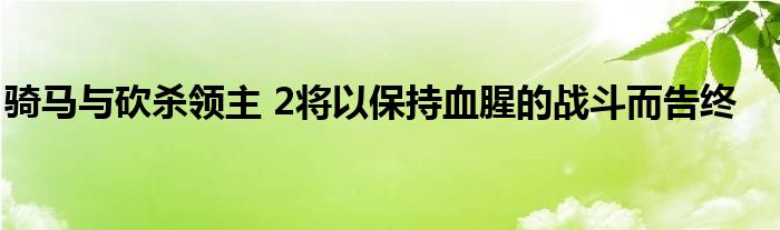 骑马与砍杀领主 2将以保持血腥的战斗而告终