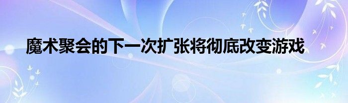 魔术聚会的下一次扩张将彻底改变游戏