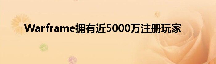 Warframe拥有近5000万注册玩家