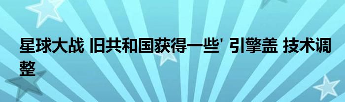 星球大战 旧共和国获得一些' 引擎盖 技术调整