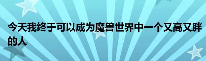 今天我终于可以成为魔兽世界中一个又高又胖的人