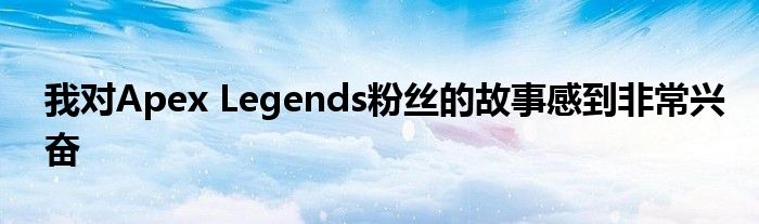 我对Apex Legends粉丝的故事感到非常兴奋