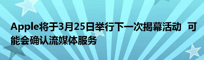 Apple将于3月25日举行下一次揭幕活动  可能会确认流媒体服务