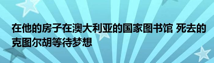 在他的房子在澳大利亚的国家图书馆 死去的克图尔胡等待梦想