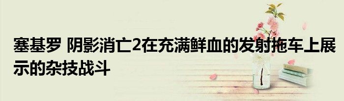 塞基罗 阴影消亡2在充满鲜血的发射拖车上展示的杂技战斗