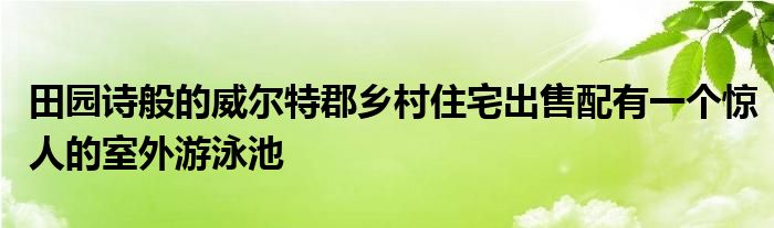 田园诗般的威尔特郡乡村住宅出售配有一个惊人的室外游泳池