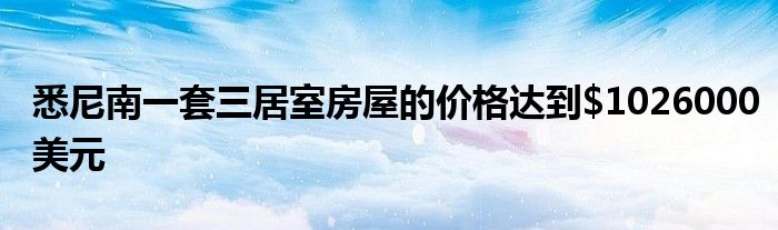 悉尼南一套三居室房屋的价格达到$1026000美元