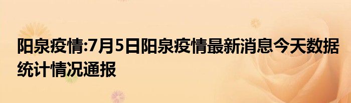 阳泉疫情:7月5日阳泉疫情最新消息今天数据统计情况通报