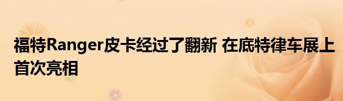 福特Ranger皮卡经过了翻新 在底特律车展上首次亮相