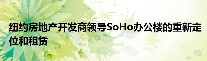 纽约房地产开发商领导SoHo办公楼的重新定位和租赁
