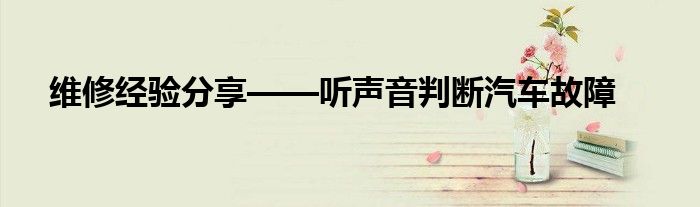 维修经验分享——听声音判断汽车故障