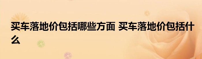 买车落地价包括哪些方面 买车落地价包括什么
