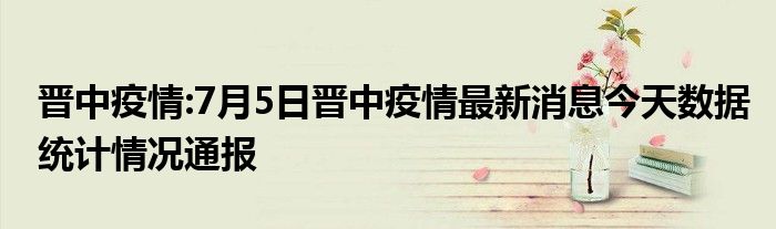 晋中疫情:7月5日晋中疫情最新消息今天数据统计情况通报