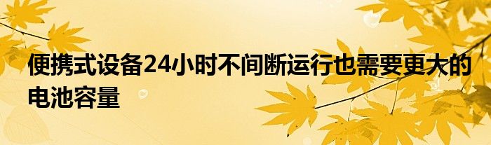 便携式设备24小时不间断运行也需要更大的电池容量