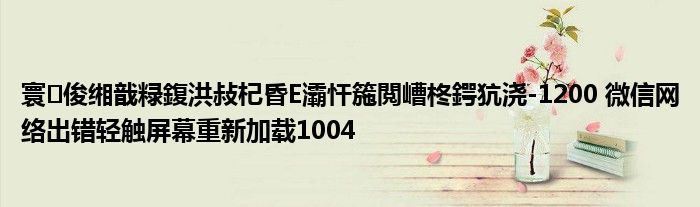 寰俊缃戠粶鍑洪敊杞昏Е灞忓箷閲嶆柊鍔犺浇-1200 微信网络出错轻触屏幕重新加载1004
