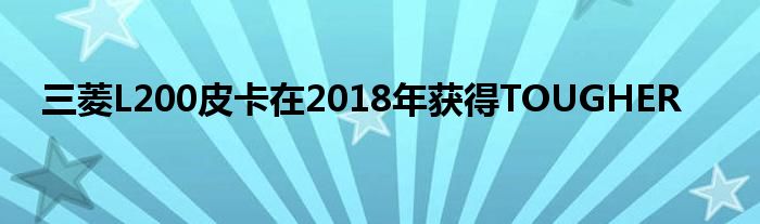 三菱L200皮卡在2018年获得TOUGHER