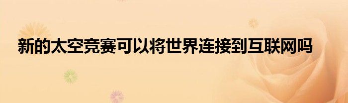 新的太空竞赛可以将世界连接到互联网吗