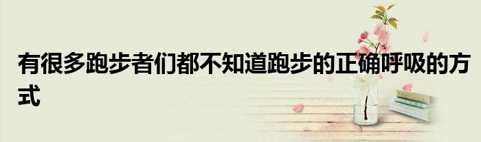 有很多跑步者们都不知道跑步的正确呼吸的方式