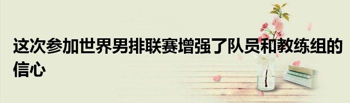 这次参加世界男排联赛增强了队员和教练组的信心