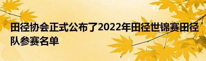 田径协会正式公布了2022年田径世锦赛田径队参赛名单