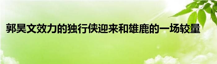 郭昊文效力的独行侠迎来和雄鹿的一场较量