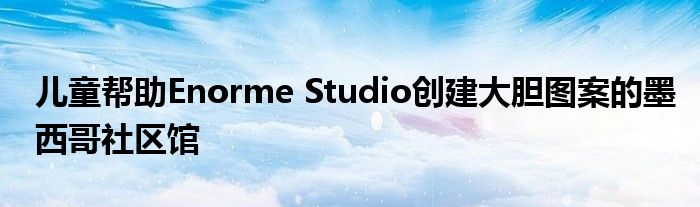 儿童帮助Enorme Studio创建大胆图案的墨西哥社区馆