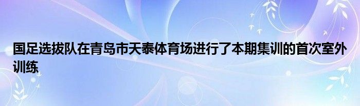 国足选拔队在青岛市天泰体育场进行了本期集训的首次室外训练