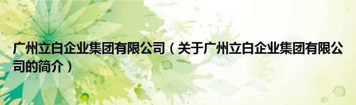 广州立白企业集团有限公司（关于广州立白企业集团有限公司的简介）