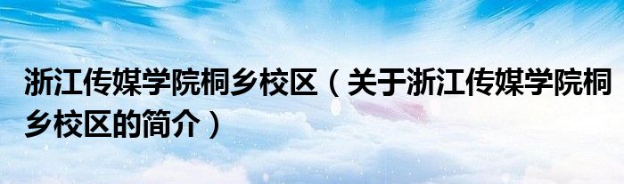 浙江传媒学院桐乡校区（关于浙江传媒学院桐乡校区的简介）