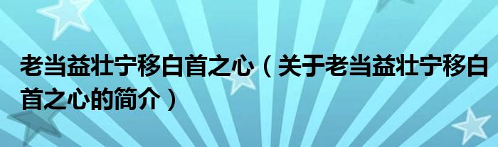 老当益壮宁移白首之心（关于老当益壮宁移白首之心的简介）