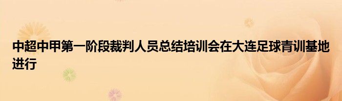 中超中甲第一阶段裁判人员总结培训会在大连足球青训基地进行