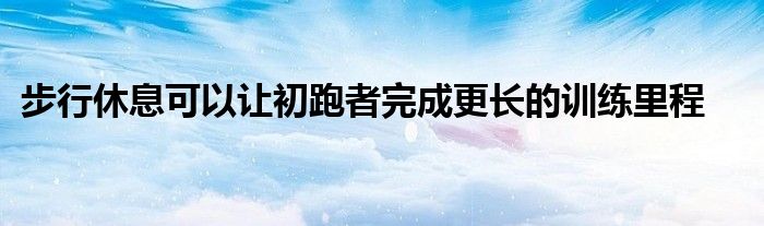 步行休息可以让初跑者完成更长的训练里程