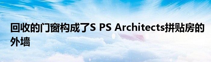 回收的门窗构成了S PS Architects拼贴房的外墙