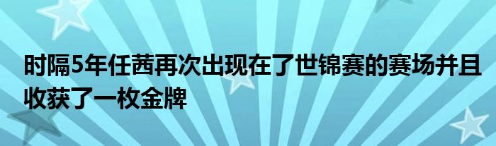 时隔5年任茜再次出现在了世锦赛的赛场并且收获了一枚金牌