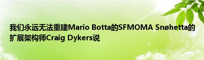 我们永远无法重建Mario Botta的SFMOMA Snøhetta的扩展架构师Craig Dykers说