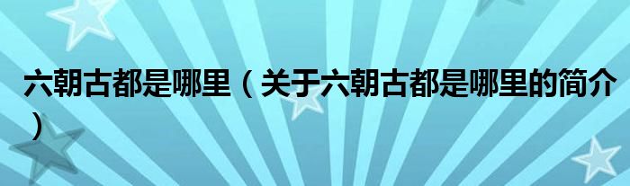 六朝古都是哪里（关于六朝古都是哪里的简介）