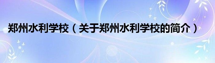 郑州水利学校（关于郑州水利学校的简介）