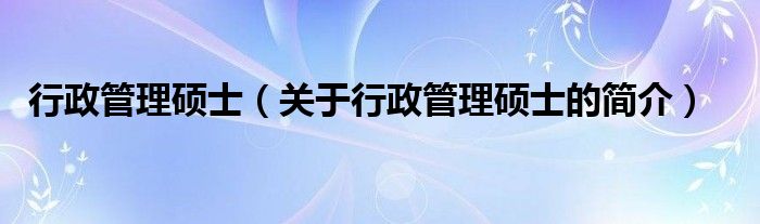 行政管理硕士（关于行政管理硕士的简介）