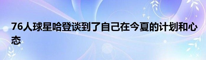 76人球星哈登谈到了自己在今夏的计划和心态