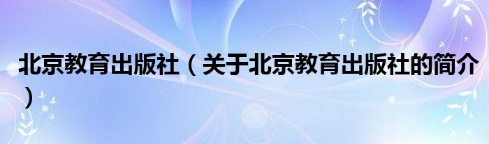 北京教育出版社（关于北京教育出版社的简介）